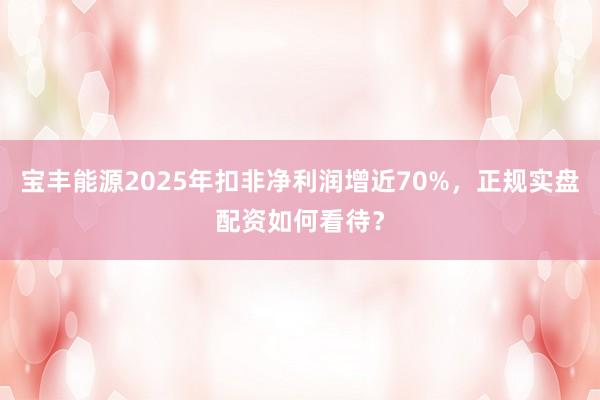 宝丰能源2025年扣非净利润增近70%，正规实盘配资如何看待？