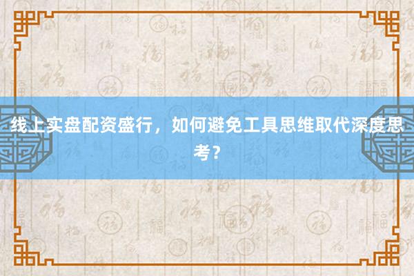 线上实盘配资盛行，如何避免工具思维取代深度思考？