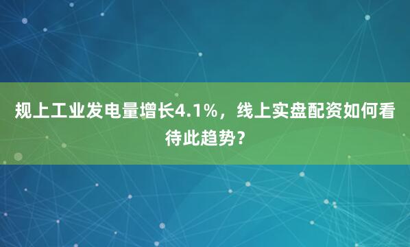 规上工业发电量增长4.1%，线上实盘配资如何看待此趋势？