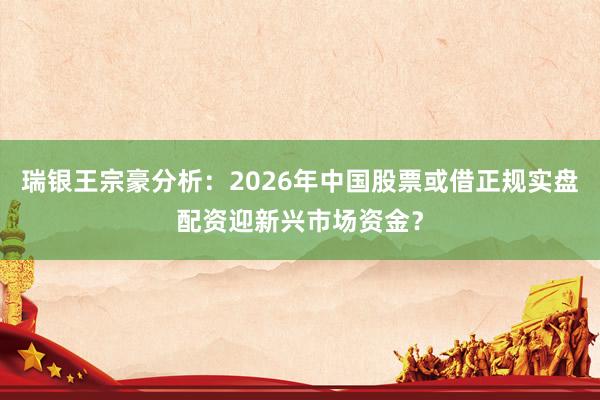 瑞银王宗豪分析：2026年中国股票或借正规实盘配资迎新兴市场资金？
