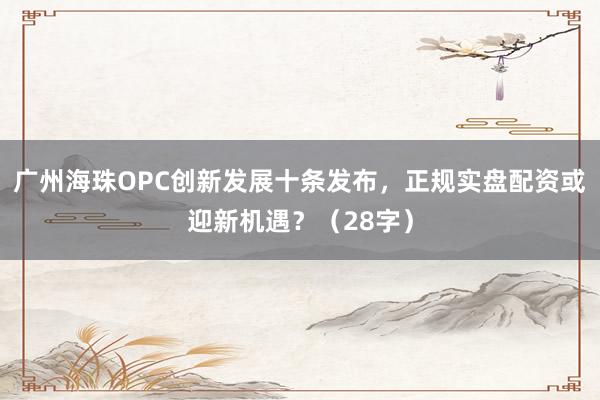 广州海珠OPC创新发展十条发布，正规实盘配资或迎新机遇？（28字）
