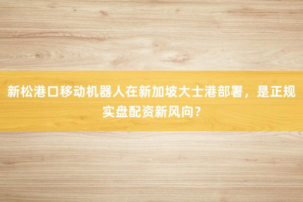 新松港口移动机器人在新加坡大士港部署，是正规实盘配资新风向？