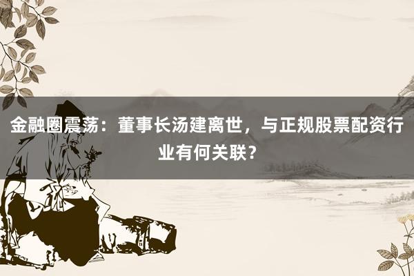 金融圈震荡：董事长汤建离世，与正规股票配资行业有何关联？