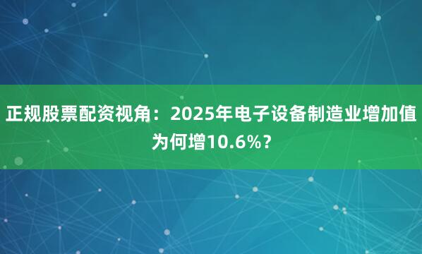 正规股票配资视角：2025年电子设备制造业增加值为何增10.6%？