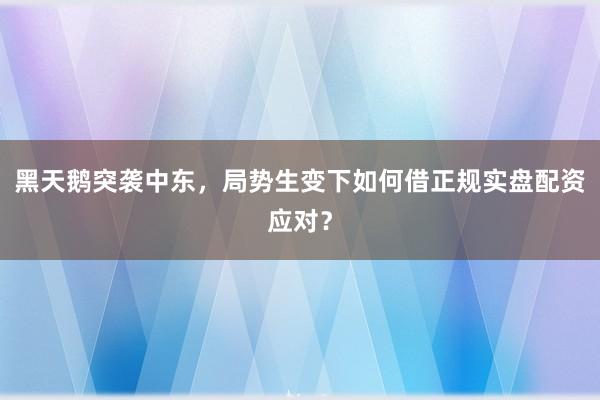 黑天鹅突袭中东，局势生变下如何借正规实盘配资应对？