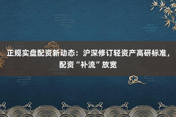 正规实盘配资新动态：沪深修订轻资产高研标准，配资“补流”放宽