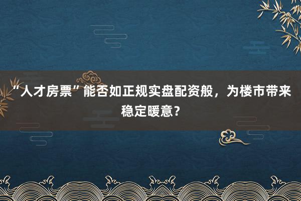 “人才房票”能否如正规实盘配资般，为楼市带来稳定暖意？