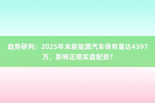 趋势研判：2025年末新能源汽车保有量达4397万，影响正规实盘配资？