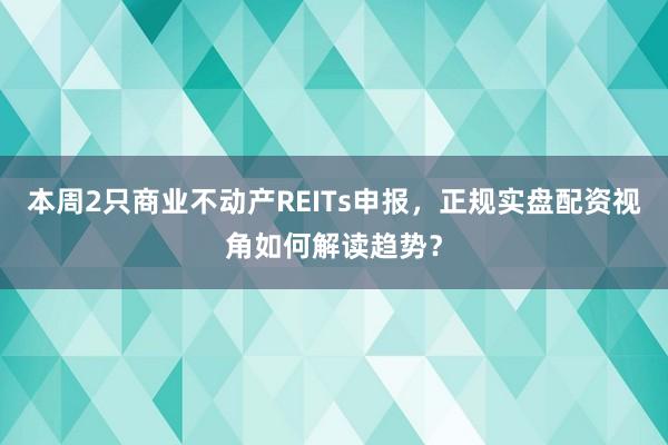 本周2只商业不动产REITs申报，正规实盘配资视角如何解读趋势？