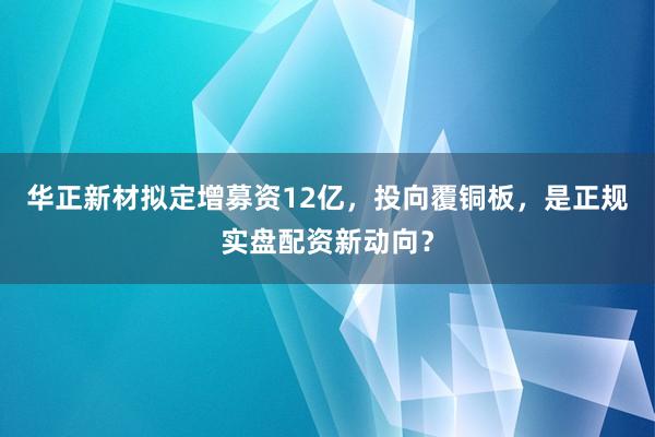 华正新材拟定增募资12亿，投向覆铜板，是正规实盘配资新动向？