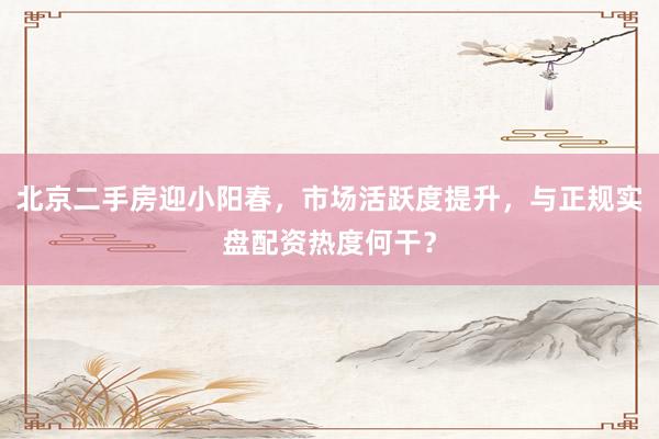 北京二手房迎小阳春,市场活跃度提升,与正规实盘配资热度何干?