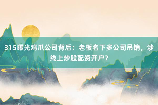 315曝光鸡爪公司背后：老板名下多公司吊销，涉线上炒股配资开户？
