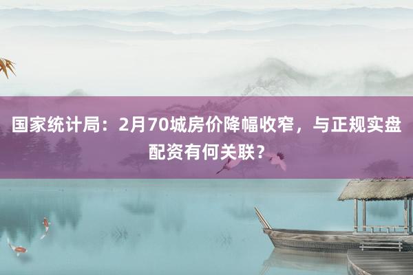 国家统计局：2月70城房价降幅收窄，与正规实盘配资有何关联？