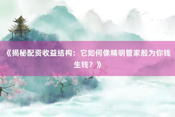 《揭秘配资收益结构：它如何像精明管家般为你钱生钱？》