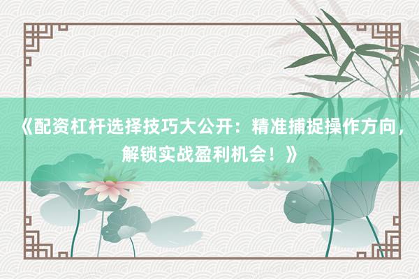 《配资杠杆选择技巧大公开：精准捕捉操作方向，解锁实战盈利机会！》