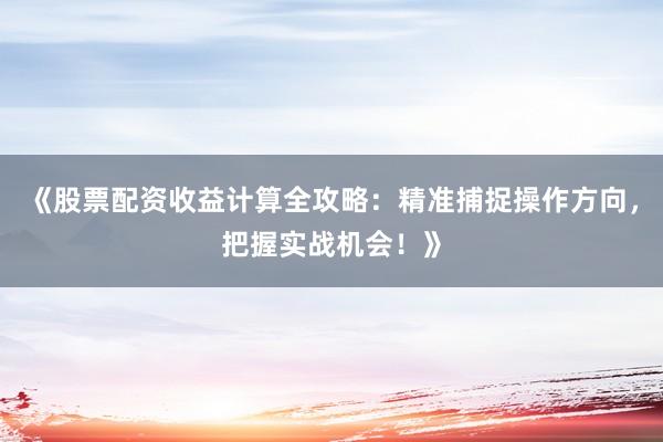 《股票配资收益计算全攻略：精准捕捉操作方向，把握实战机会！》