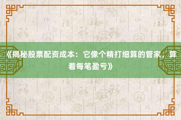 《揭秘股票配资成本：它像个精打细算的管家，算着每笔盈亏》