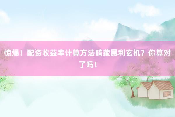 惊爆！配资收益率计算方法暗藏暴利玄机？你算对了吗！