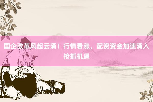国企改革风起云涌！行情看涨，配资资金加速涌入抢抓机遇