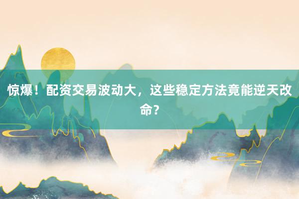 惊爆！配资交易波动大，这些稳定方法竟能逆天改命？