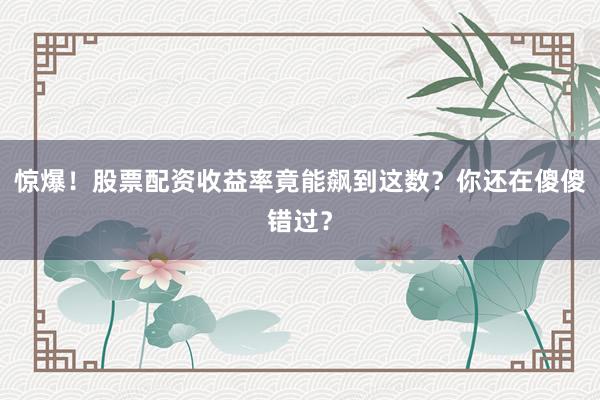 惊爆！股票配资收益率竟能飙到这数？你还在傻傻错过？