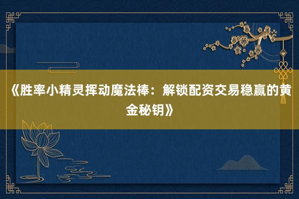 《胜率小精灵挥动魔法棒：解锁配资交易稳赢的黄金秘钥》