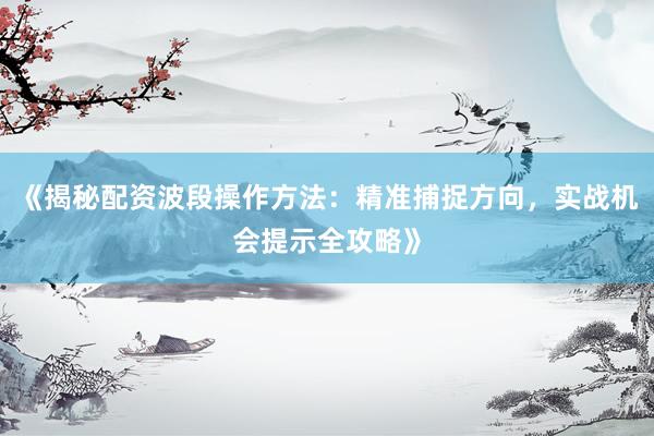 《揭秘配资波段操作方法：精准捕捉方向，实战机会提示全攻略》
