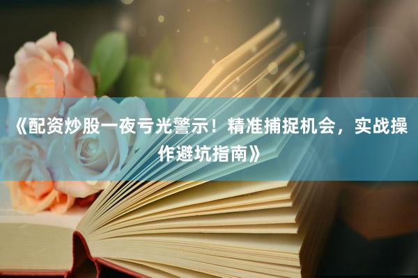 《配资炒股一夜亏光警示！精准捕捉机会，实战操作避坑指南》
