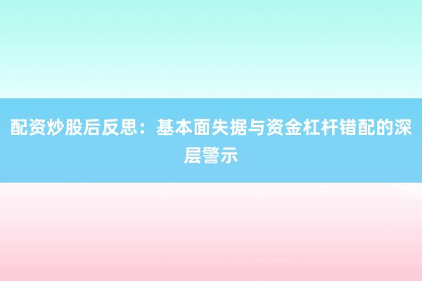 配资炒股后反思：基本面失据与资金杠杆错配的深层警示