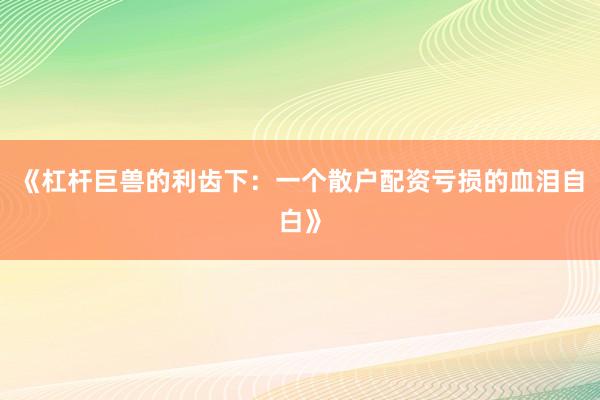 《杠杆巨兽的利齿下：一个散户配资亏损的血泪自白》