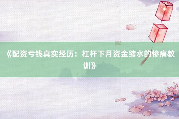《配资亏钱真实经历：杠杆下月资金缩水的惨痛教训》