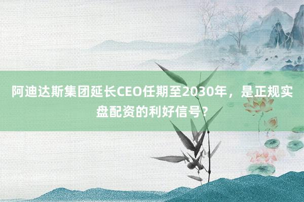 阿迪达斯集团延长CEO任期至2030年，是正规实盘配资的利好信号？