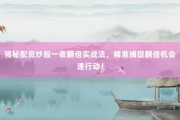 揭秘配资炒股一夜翻倍实战法，精准捕捉翻倍机会速行动！