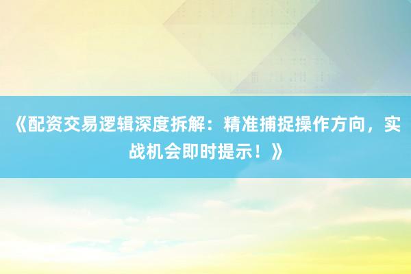 《配资交易逻辑深度拆解：精准捕捉操作方向，实战机会即时提示！》
