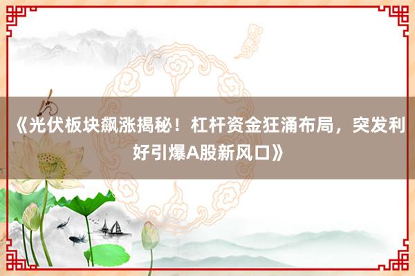 《光伏板块飙涨揭秘！杠杆资金狂涌布局，突发利好引爆A股新风口》