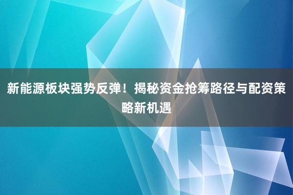 新能源板块强势反弹！揭秘资金抢筹路径与配资策略新机遇