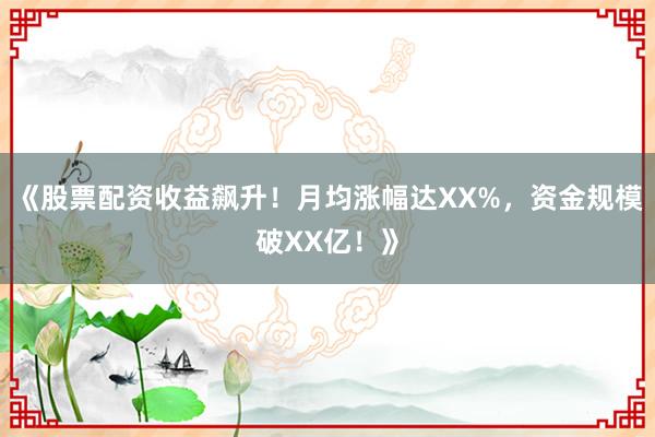 《股票配资收益飙升！月均涨幅达XX%，资金规模破XX亿！》