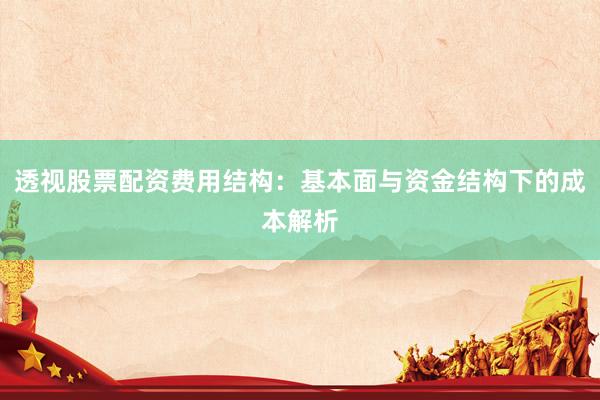 透视股票配资费用结构：基本面与资金结构下的成本解析
