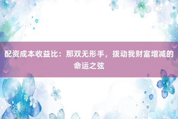 配资成本收益比：那双无形手，拨动我财富增减的命运之弦