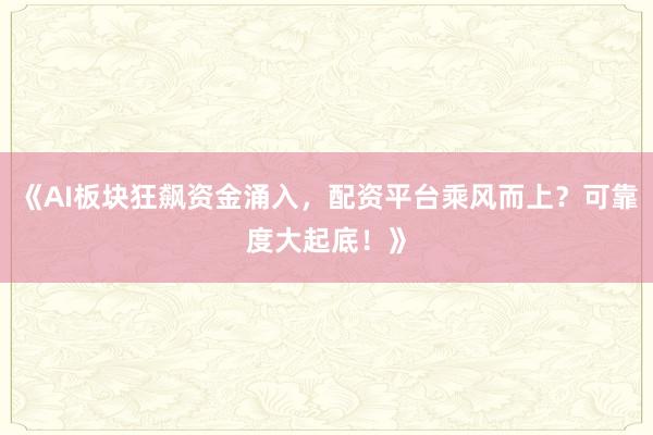 《AI板块狂飙资金涌入，配资平台乘风而上？可靠度大起底！》