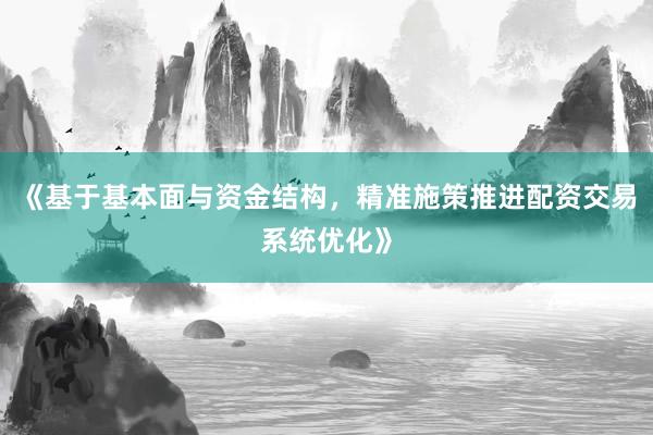 《基于基本面与资金结构，精准施策推进配资交易系统优化》