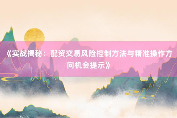 《实战揭秘：配资交易风险控制方法与精准操作方向机会提示》