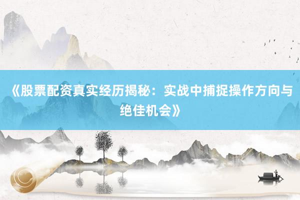 《股票配资真实经历揭秘：实战中捕捉操作方向与绝佳机会》