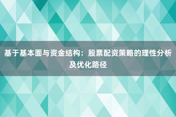 基于基本面与资金结构：股票配资策略的理性分析及优化路径