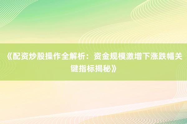 《配资炒股操作全解析：资金规模激增下涨跌幅关键指标揭秘》
