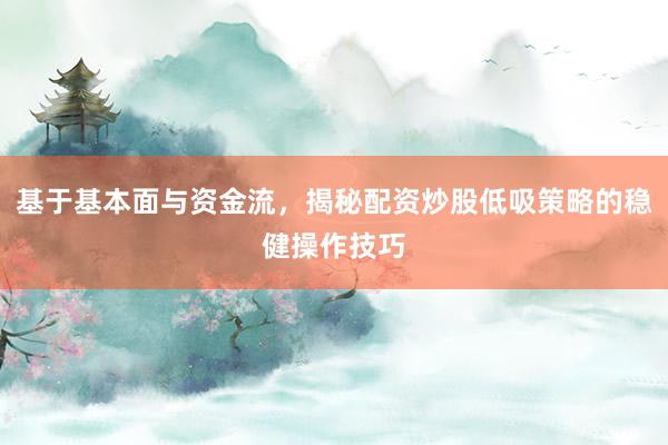 基于基本面与资金流，揭秘配资炒股低吸策略的稳健操作技巧