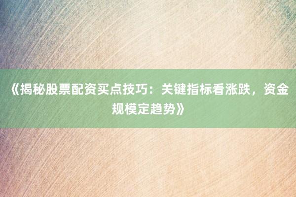 《揭秘股票配资买点技巧：关键指标看涨跌，资金规模定趋势》