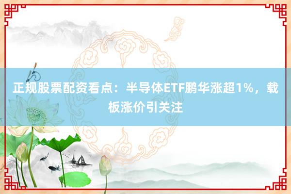 正规股票配资看点：半导体ETF鹏华涨超1%，载板涨价引关注