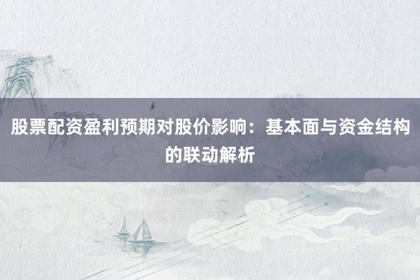 股票配资盈利预期对股价影响：基本面与资金结构的联动解析