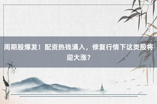 周期股爆发！配资热钱涌入，修复行情下这类股将迎大涨？